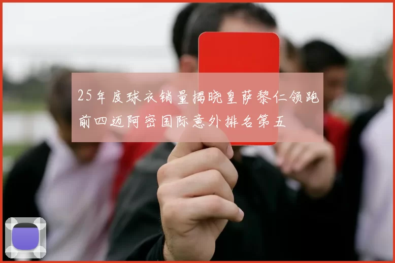 25年度球衣销量揭晓皇萨黎仁领跑前四迈阿密国际意外排名第五